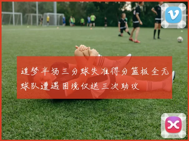 追梦半场三分球失准得分篮板全无球队遭遇困境仅送三次助攻