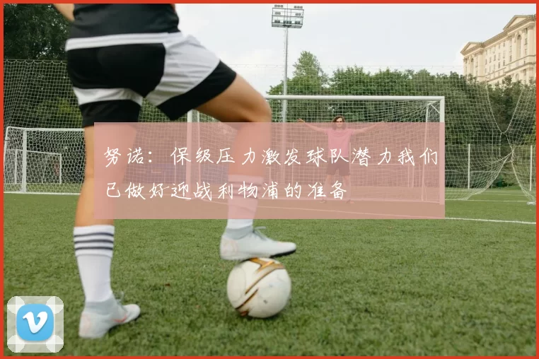 努诺：保级压力激发球队潜力我们已做好迎战利物浦的准备