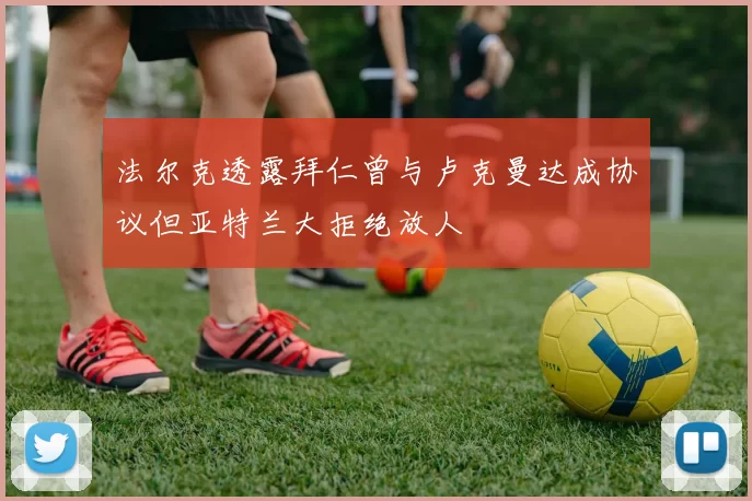 法尔克透露拜仁曾与卢克曼达成协议但亚特兰大拒绝放人