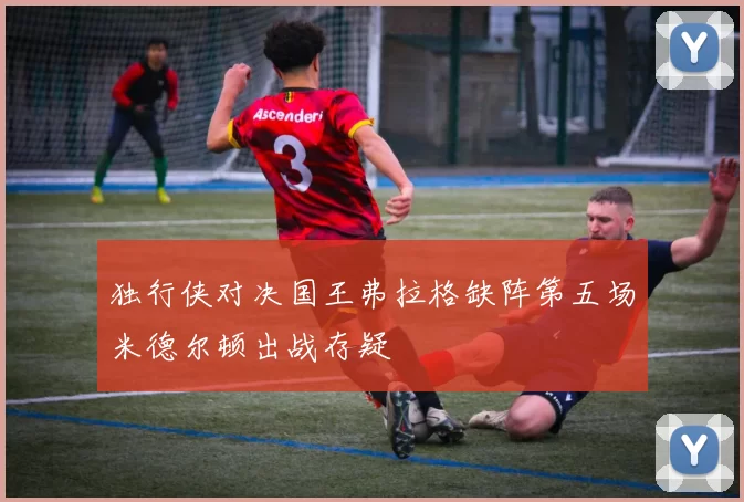 独行侠对决国王弗拉格缺阵第五场米德尔顿出战存疑