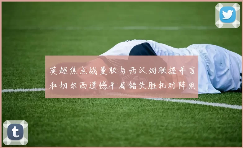 英超焦点战曼联与西汉姆联握手言和切尔西遗憾平局错失胜机对阵利兹联