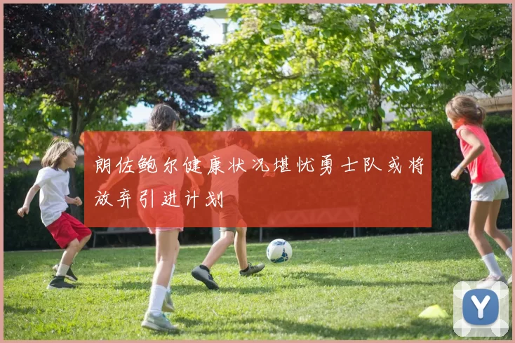 朗佐鲍尔健康状况堪忧勇士队或将放弃引进计划