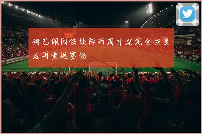 姆巴佩因伤缺阵两周计划完全恢复后再重返赛场