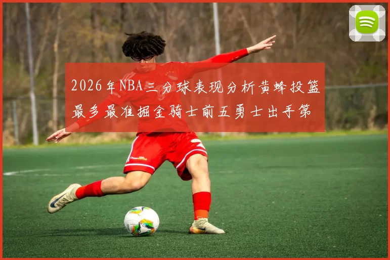 2026年NBA三分球表现分析黄蜂投篮最多最准掘金骑士前五勇士出手第二