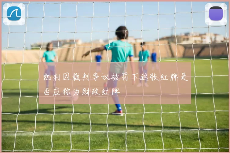 凯利因裁判争议被罚下这张红牌是否应称为财政红牌