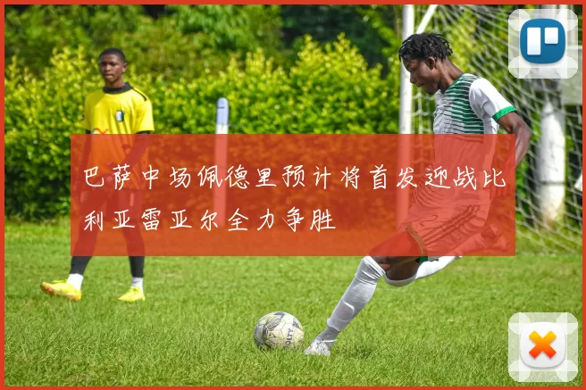 巴萨中场佩德里预计将首发迎战比利亚雷亚尔全力争胜