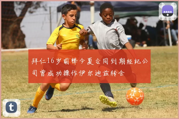 拜仁16岁前锋今夏合同到期经纪公司曾成功操作伊尔迪兹转会
