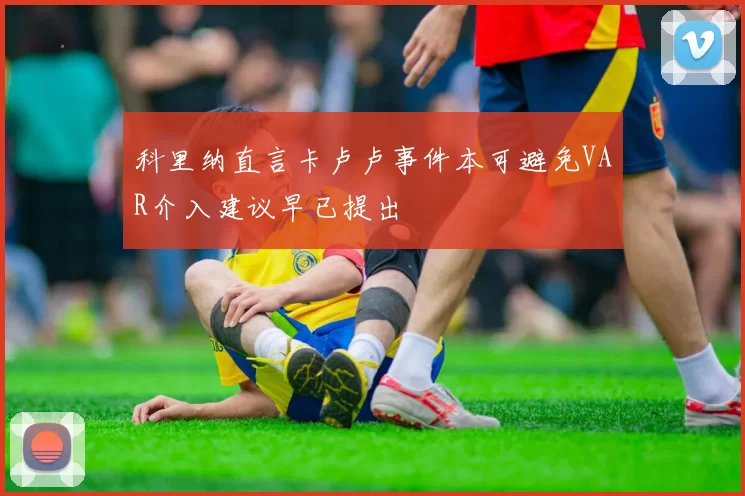 科里纳直言卡卢卢事件本可避免VAR介入建议早已提出