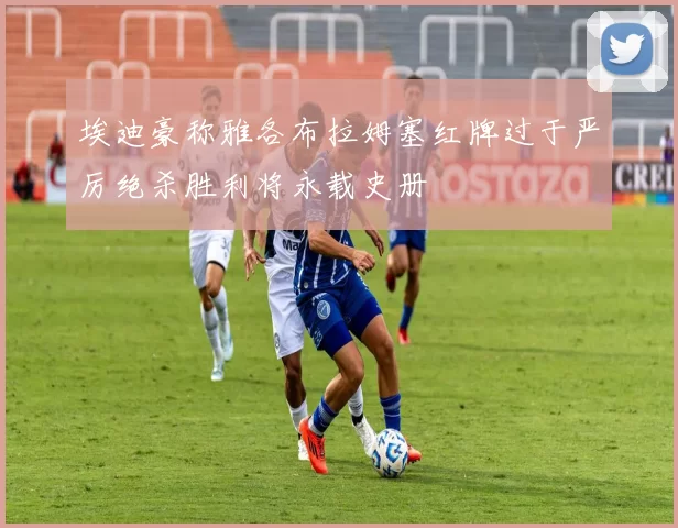 埃迪豪称雅各布拉姆塞红牌过于严厉绝杀胜利将永载史册