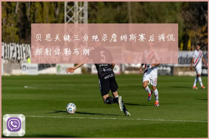 贝恩关键三分绝杀詹姆斯赛后调侃颜射你勒布朗