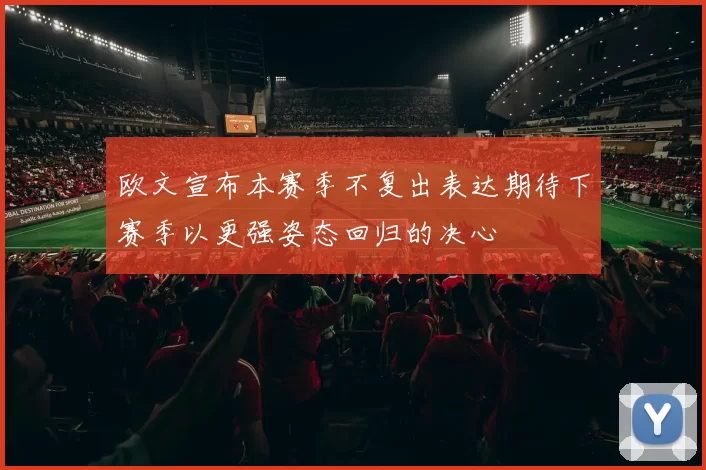 欧文宣布本赛季不复出表达期待下赛季以更强姿态回归的决心