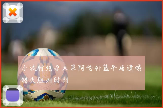 小波特绝杀未果阿伦补篮平局遗憾错失胜利时刻