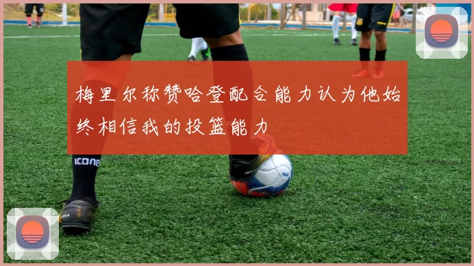 梅里尔称赞哈登配合能力认为他始终相信我的投篮能力