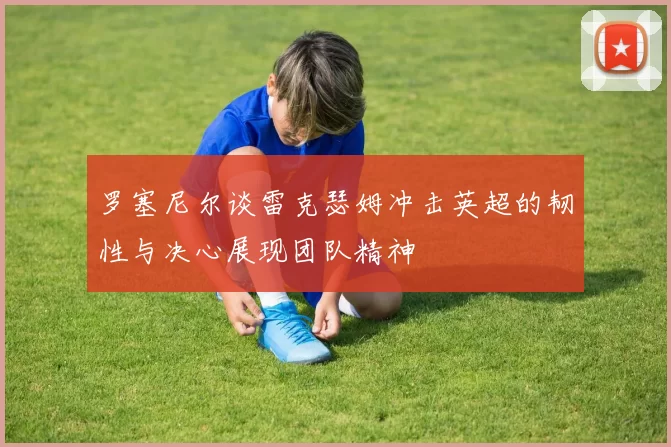 罗塞尼尔谈雷克瑟姆冲击英超的韧性与决心展现团队精神