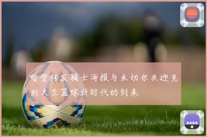 哈登转发骑士海报与米切尔共迎克利夫兰篮球新时代的到来