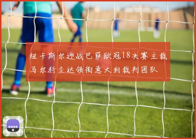 纽卡斯尔迎战巴萨欧冠18决赛主裁马尔科圭达领衔意大利裁判团队