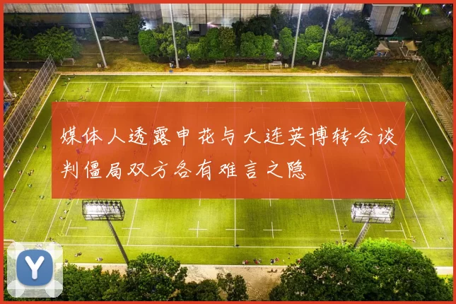 媒体人透露申花与大连英博转会谈判僵局双方各有难言之隐