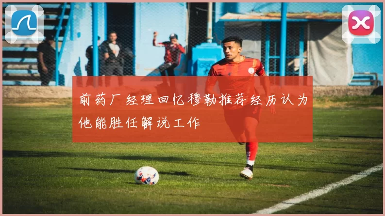 前药厂经理回忆穆勒推荐经历认为他能胜任解说工作