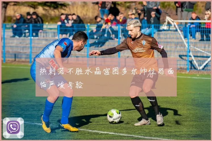 热刺若不胜水晶宫图多尔帅位恐面临严峻考验
