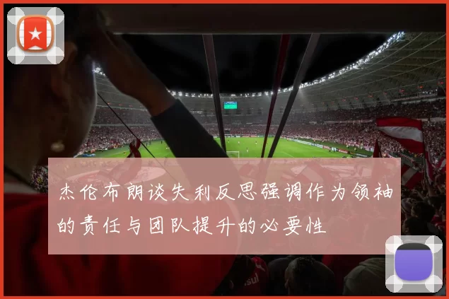 杰伦布朗谈失利反思强调作为领袖的责任与团队提升的必要性