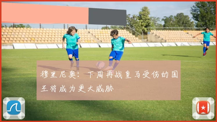 穆里尼奥：下周再战皇马受伤的国王将成为更大威胁