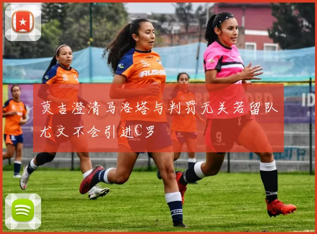 莫吉澄清马洛塔与判罚无关若留队尤文不会引进C罗