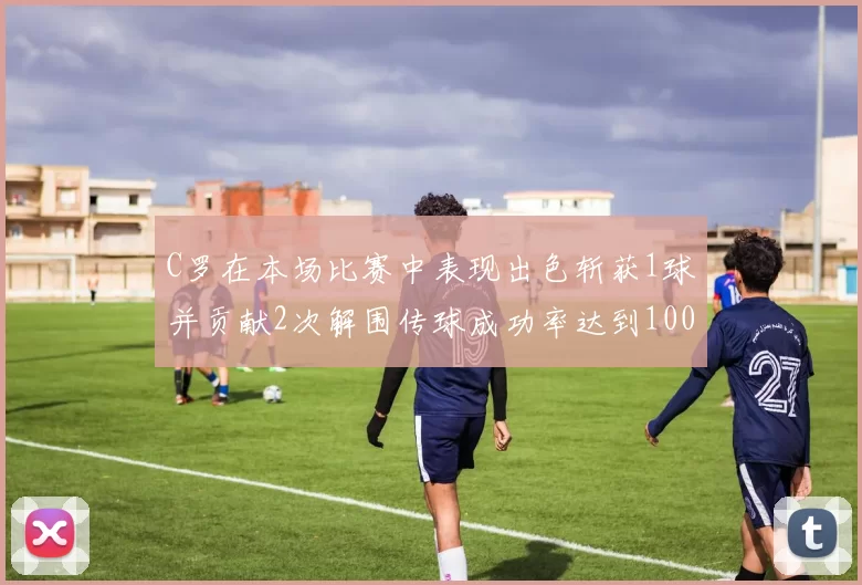C罗在本场比赛中表现出色斩获1球并贡献2次解围传球成功率达到100