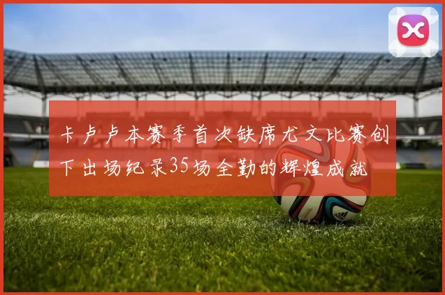 卡卢卢本赛季首次缺席尤文比赛创下出场纪录35场全勤的辉煌成就