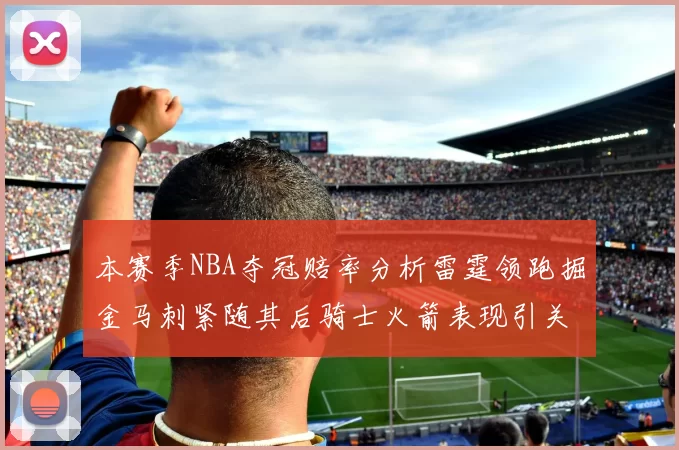 本赛季NBA夺冠赔率分析雷霆领跑掘金马刺紧随其后骑士火箭表现引关注