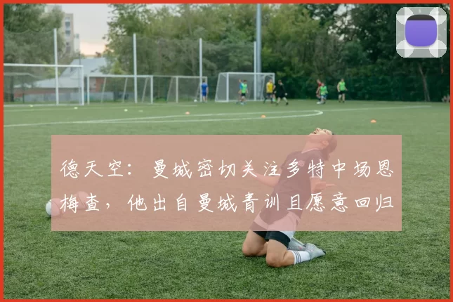 德天空：曼城密切关注多特中场恩梅查，他出自曼城青训且愿意回归