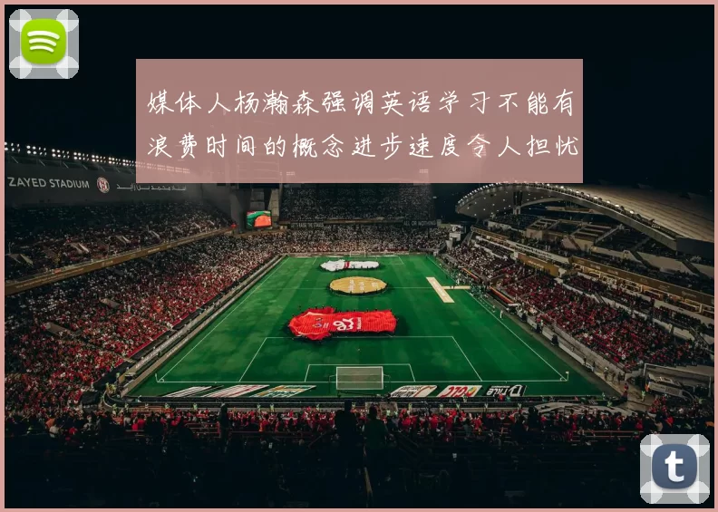 媒体人杨瀚森强调英语学习不能有浪费时间的概念进步速度令人担忧