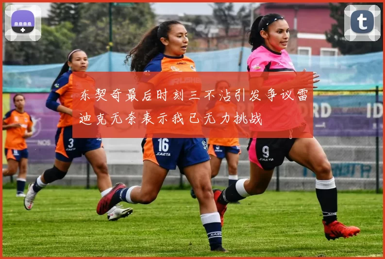 东契奇最后时刻三不沾引发争议雷迪克无奈表示我已无力挑战