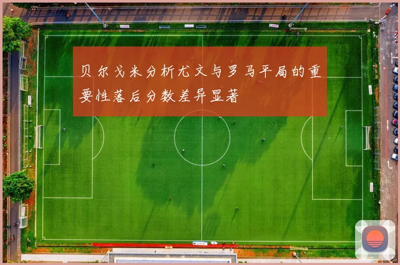 贝尔戈米分析尤文与罗马平局的重要性落后分数差异显著