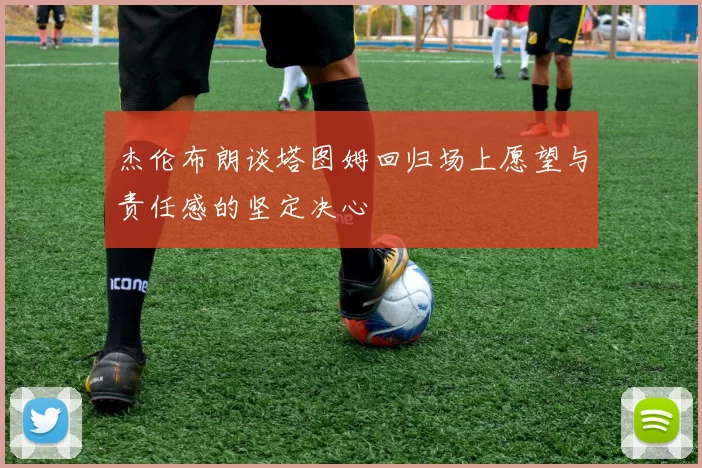 杰伦布朗谈塔图姆回归场上愿望与责任感的坚定决心